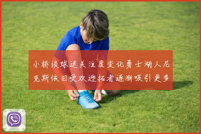 小桥谈球迷关注度变化勇士湖人尼克斯依旧受欢迎拓者逐渐吸引更多观众