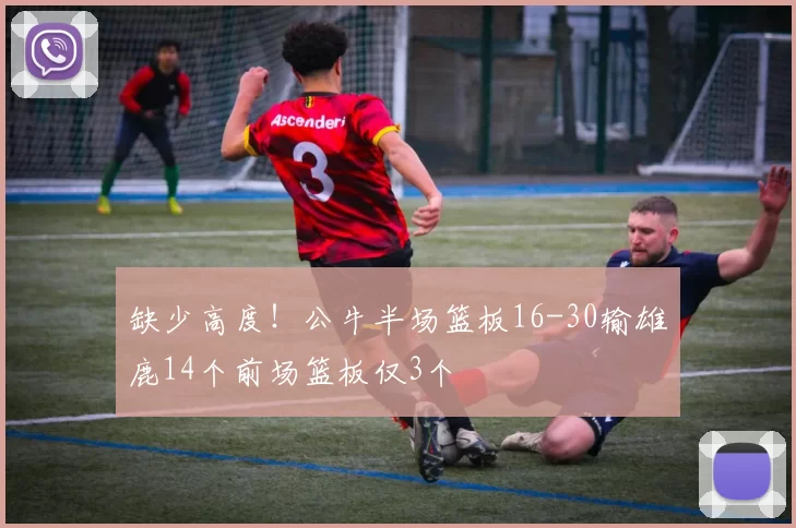 缺少高度！公牛半场篮板16-30输雄鹿14个前场篮板仅3个
