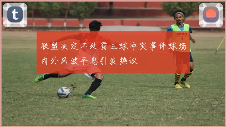 联盟决定不处罚三球冲突事件球场内外风波平息引发热议