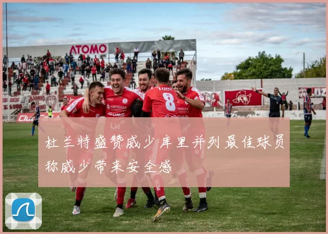 杜兰特盛赞威少库里并列最佳球员称威少带来安全感