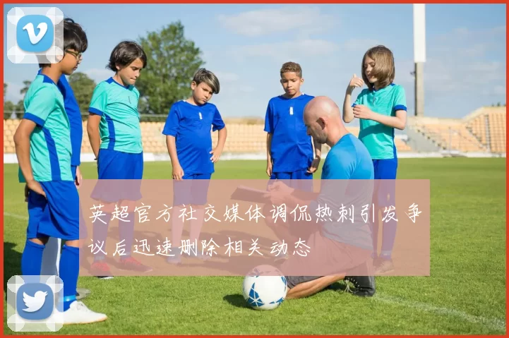 英超官方社交媒体调侃热刺引发争议后迅速删除相关动态