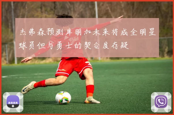 杰弗森预测库明加未来将成全明星球员但与勇士的契合度存疑