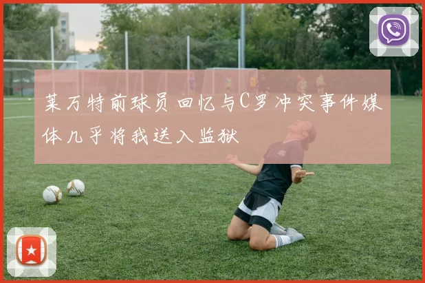 莱万特前球员回忆与C罗冲突事件媒体几乎将我送入监狱