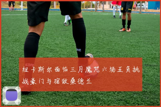 纽卡斯尔面临三月魔咒六场五负挑战豪门与宿敌桑德兰