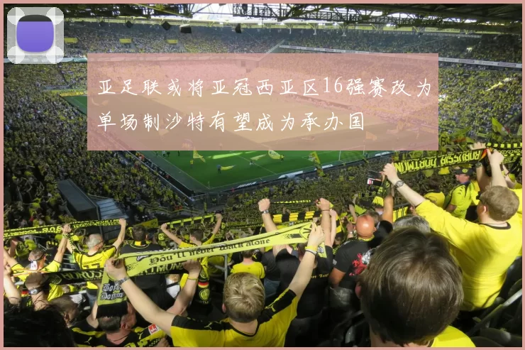 亚足联或将亚冠西亚区16强赛改为单场制沙特有望成为承办国