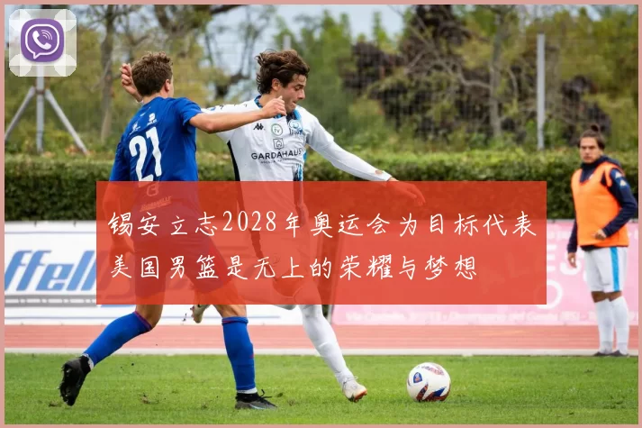 锡安立志2028年奥运会为目标代表美国男篮是无上的荣耀与梦想