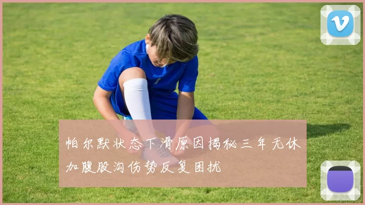 帕尔默状态下滑原因揭秘三年无休加腹股沟伤势反复困扰