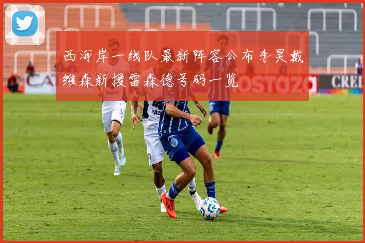 西海岸一线队最新阵容公布李昊戴维森新援雷森德号码一览