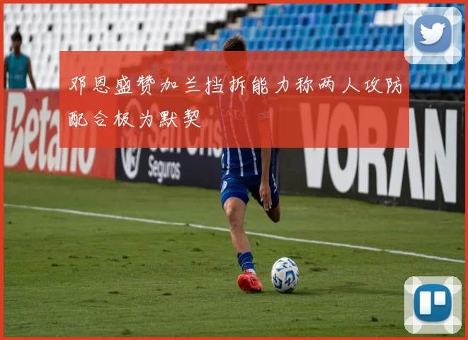 邓恩盛赞加兰挡拆能力称两人攻防配合极为默契