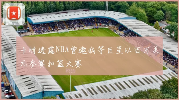 卡特透露NBA曾邀我等巨星以百万美元参赛扣篮大赛
