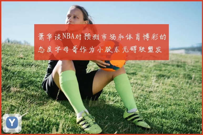 萧华谈NBA对预测市场和体育博彩的态度字母哥作为小股东无碍联盟发展