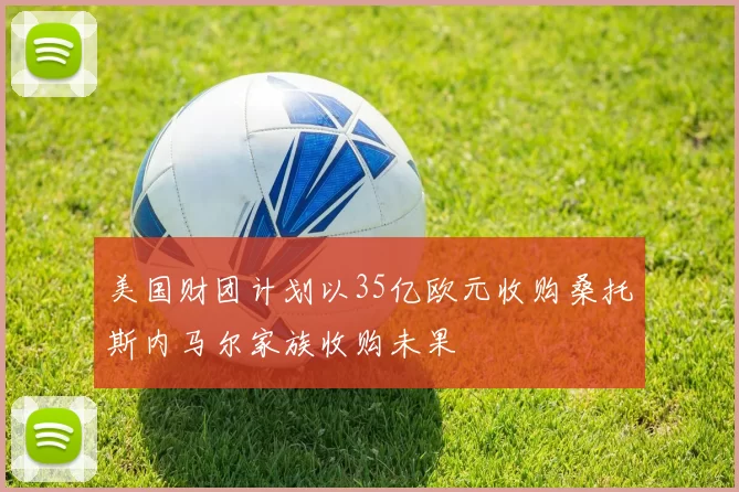 美国财团计划以35亿欧元收购桑托斯内马尔家族收购未果