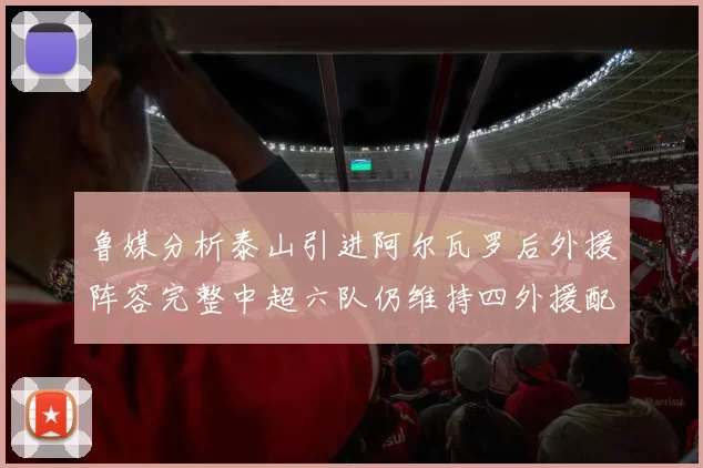 鲁媒分析泰山引进阿尔瓦罗后外援阵容完整中超六队仍维持四外援配置