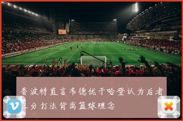 香波特直言韦德优于哈登认为后者三分打法背离篮球理念