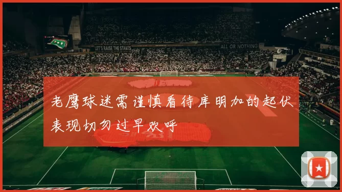 老鹰球迷需谨慎看待库明加的起伏表现切勿过早欢呼