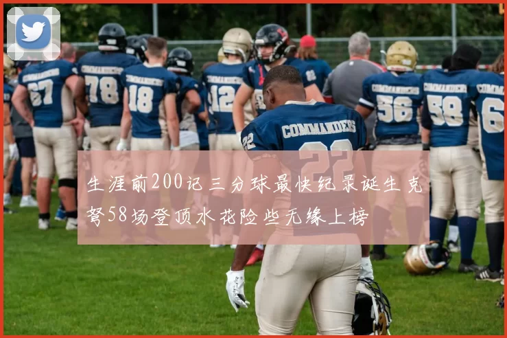 生涯前200记三分球最快纪录诞生克弩58场登顶水花险些无缘上榜