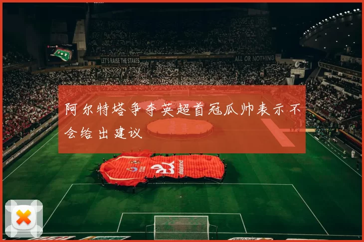 阿尔特塔争夺英超首冠瓜帅表示不会给出建议