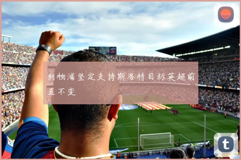 利物浦坚定支持斯洛特目标英超前五不变