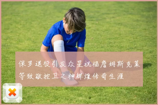 保罗退役引发众星祝福詹姆斯克莱等致敬控卫之神辉煌传奇生涯