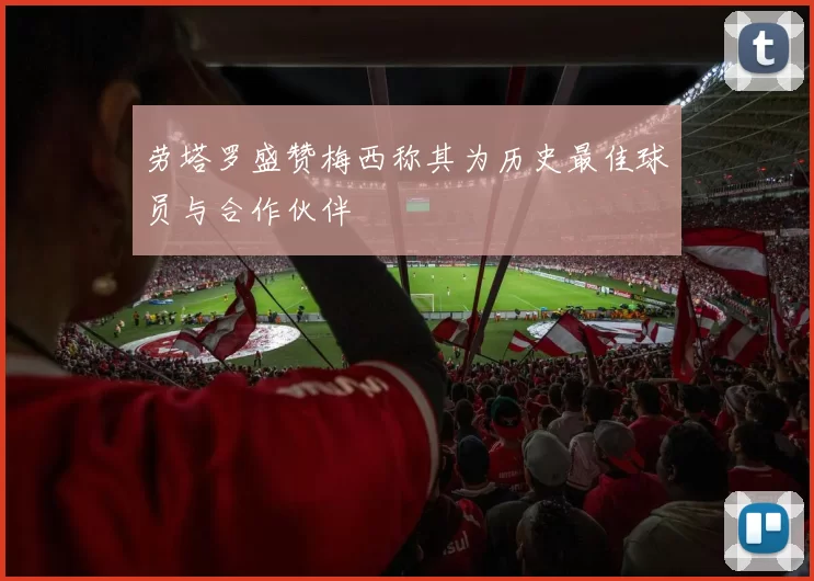 劳塔罗盛赞梅西称其为历史最佳球员与合作伙伴