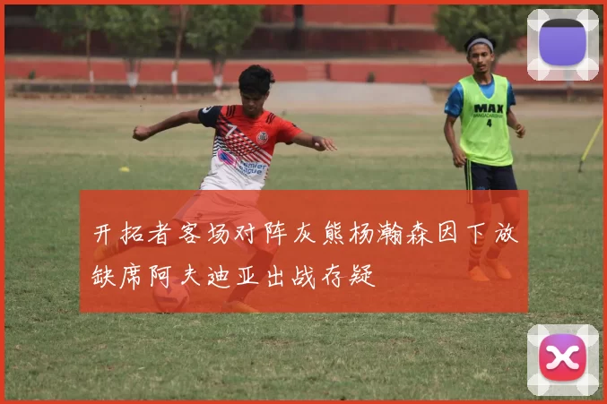 开拓者客场对阵灰熊杨瀚森因下放缺席阿夫迪亚出战存疑