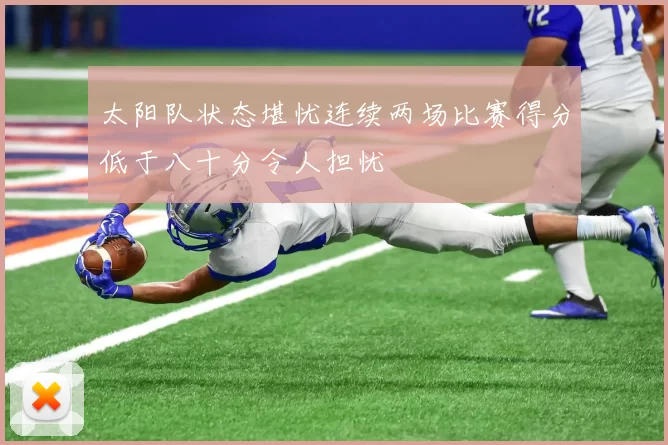 太阳队状态堪忧连续两场比赛得分低于八十分令人担忧