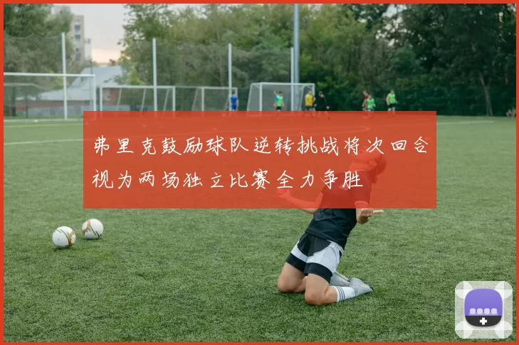 弗里克鼓励球队逆转挑战将次回合视为两场独立比赛全力争胜