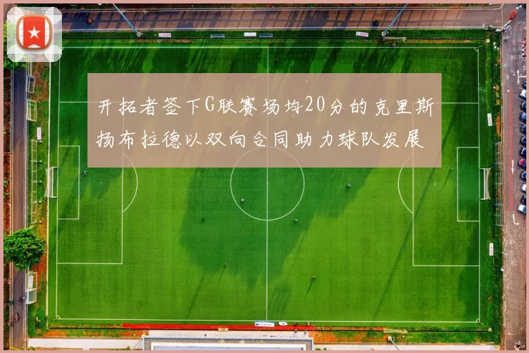 开拓者签下G联赛场均20分的克里斯扬布拉德以双向合同助力球队发展