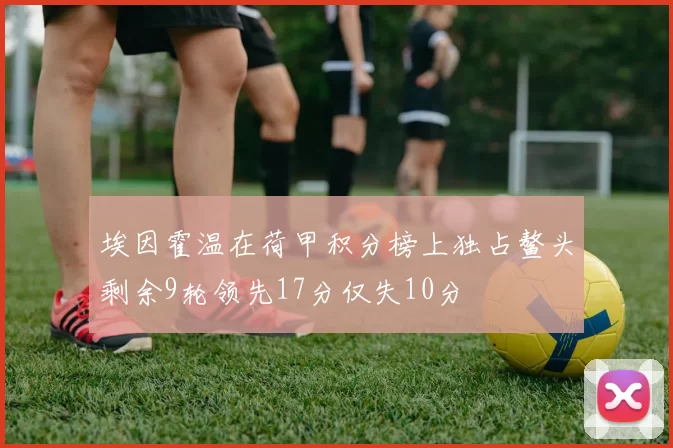 埃因霍温在荷甲积分榜上独占鳌头剩余9轮领先17分仅失10分