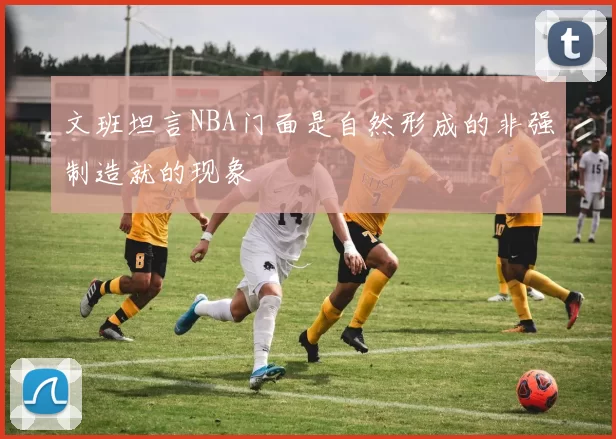 文班坦言NBA门面是自然形成的非强制造就的现象