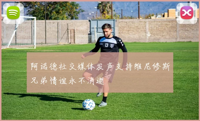 阿诺德社交媒体发声支持维尼修斯兄弟情谊永不消逝